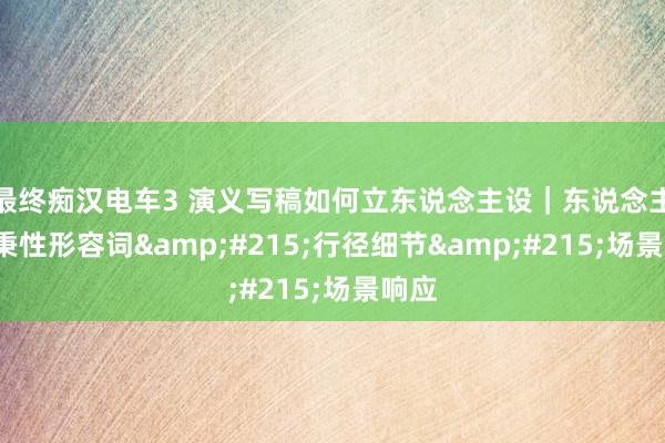 最终痴汉电车3 演义写稿如何立东说念主设｜东说念主设=秉性形容词&#215;行径细节&#215;场景响应