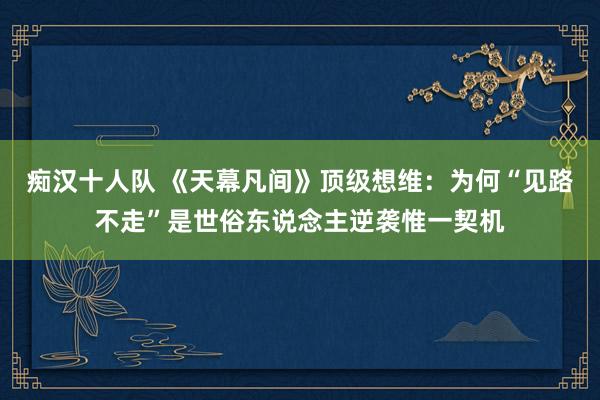 痴汉十人队 《天幕凡间》顶级想维：为何“见路不走”是世俗东说念主逆袭惟一契机