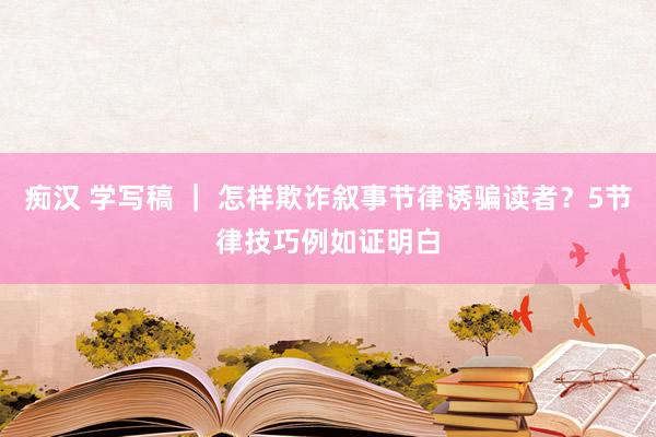 痴汉 学写稿 ｜ 怎样欺诈叙事节律诱骗读者？5节律技巧例如证明白
