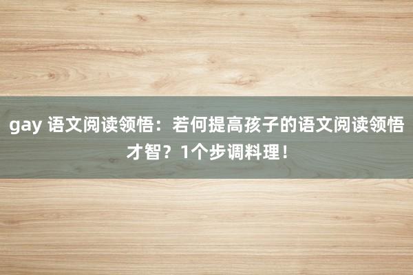 gay 语文阅读领悟：若何提高孩子的语文阅读领悟才智？1个步调料理！