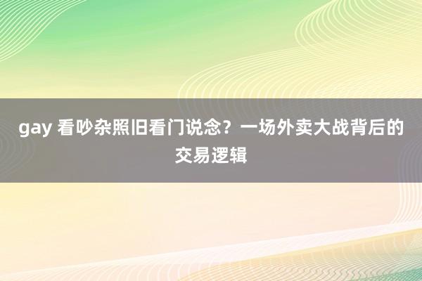 gay 看吵杂照旧看门说念？一场外卖大战背后的交易逻辑