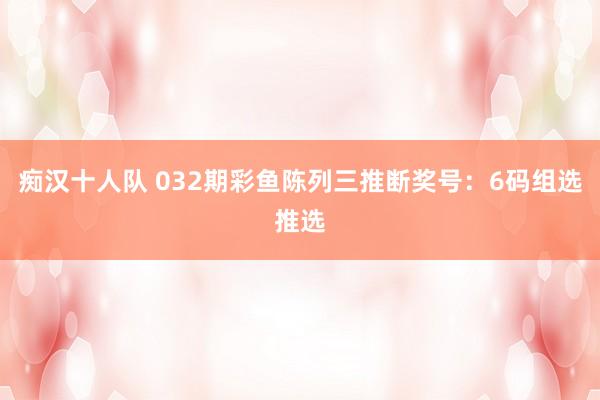 痴汉十人队 032期彩鱼陈列三推断奖号：6码组选推选