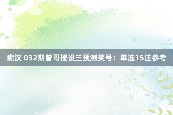 痴汉 032期曾哥摆设三预测奖号：单选15注参考