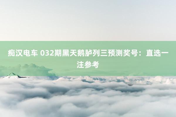 痴汉电车 032期黑天鹅胪列三预测奖号：直选一注参考