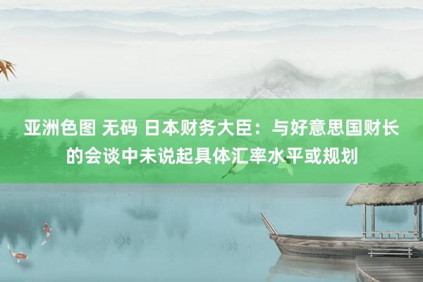 亚洲色图 无码 日本财务大臣：与好意思国财长的会谈中未说起具体汇率水平或规划