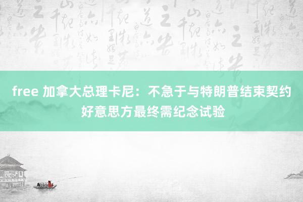 free 加拿大总理卡尼：不急于与特朗普结束契约 好意思方最终需纪念试验