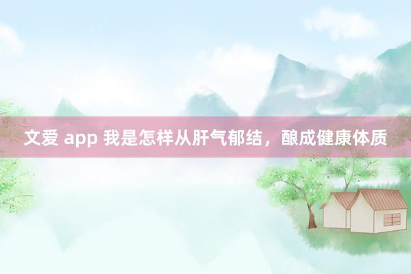 文爱 app 我是怎样从肝气郁结,酿成健康体质