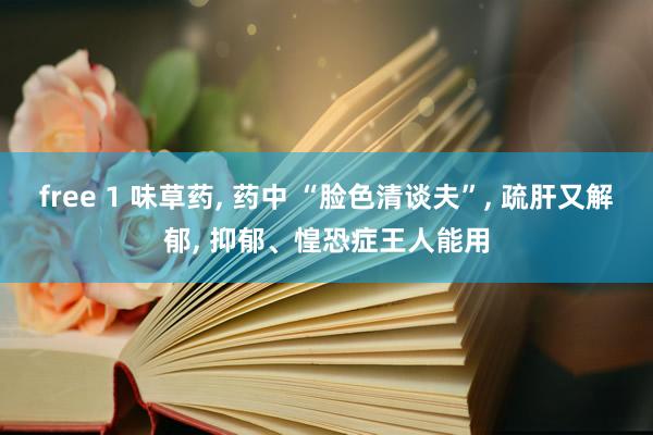 free 1 味草药， 药中 “脸色清谈夫”， 疏肝又解郁， 抑郁、惶恐症王人能用