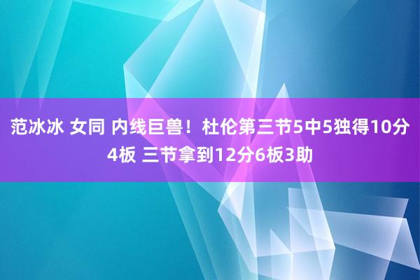 范冰冰 女同 内线巨兽！杜伦第三节5中5独得10分4板 三节拿到12分6板3助