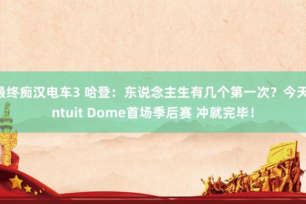 最终痴汉电车3 哈登：东说念主生有几个第一次？今天Intuit Dome首场季后赛 冲就完毕！