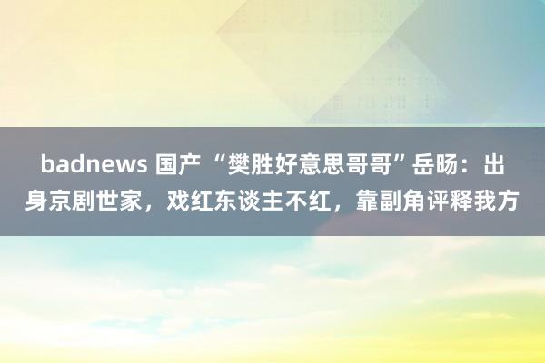 badnews 国产 “樊胜好意思哥哥”岳旸：出身京剧世家，戏红东谈主不红，靠副角评释我方