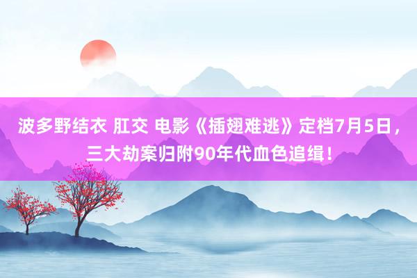 波多野结衣 肛交 电影《插翅难逃》定档7月5日，三大劫案归附90年代血色追缉！