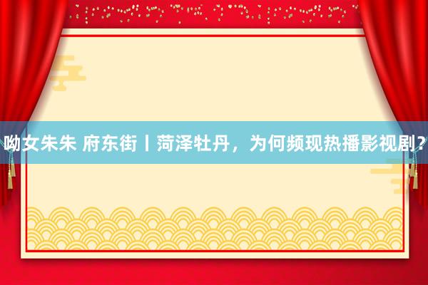呦女朱朱 府东街丨菏泽牡丹，为何频现热播影视剧？
