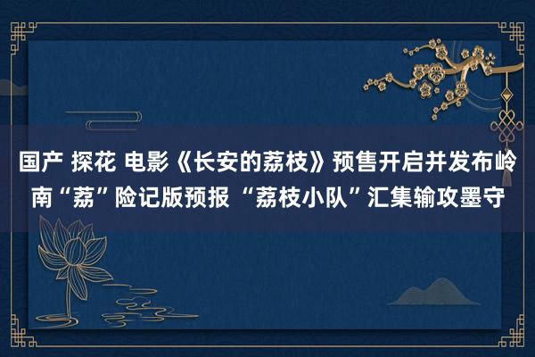 国产 探花 电影《长安的荔枝》预售开启并发布岭南“荔”险记版预报 “荔枝小队”汇集输攻墨守